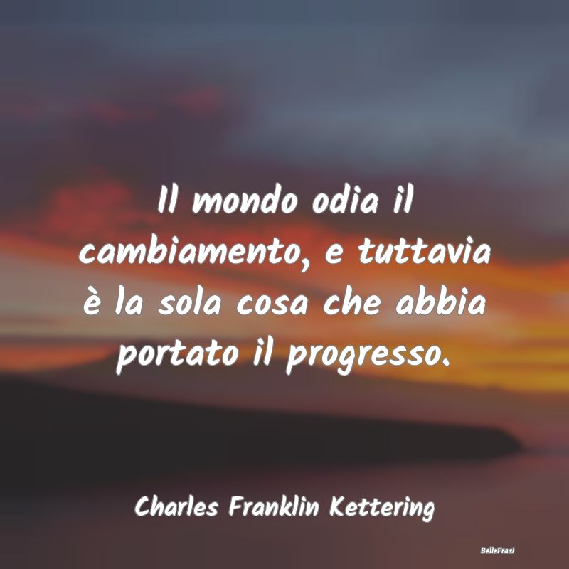 Frasi sul Progresso - Il mondo odia il cambiamento, e tuttavia è la sol...