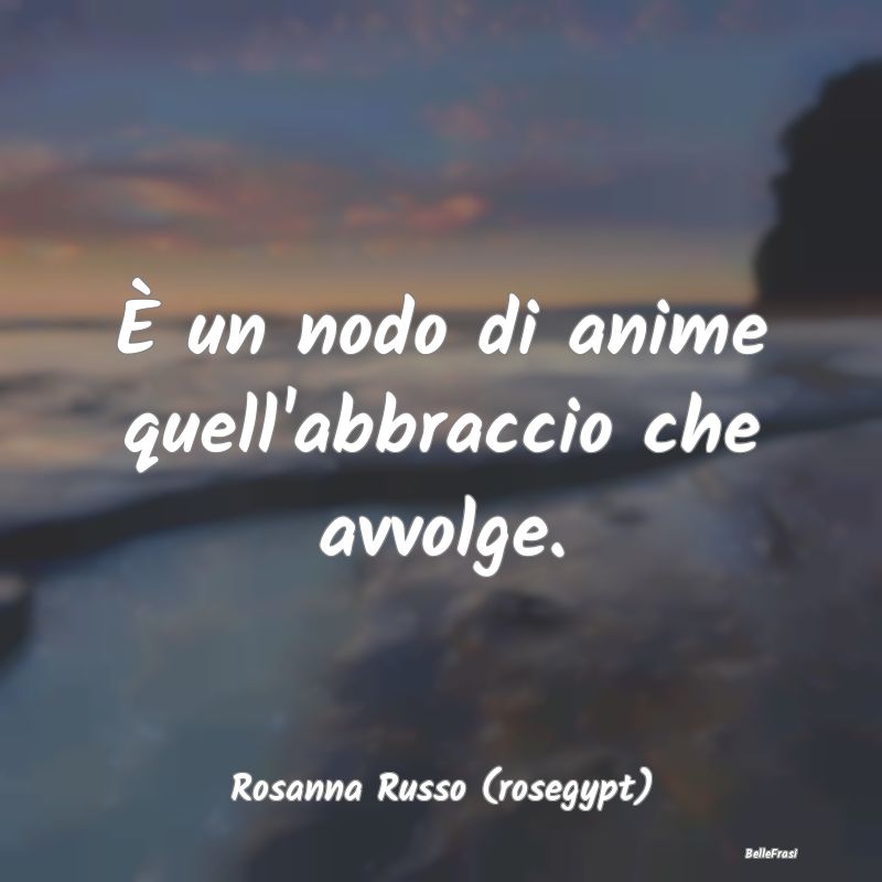 Frasi sugli Abbracci - È un nodo di anime quell'abbraccio che avvolge....