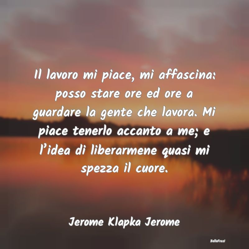 Frasi sul Lavoro - Il lavoro mi piace, mi affascina: posso stare ore ...