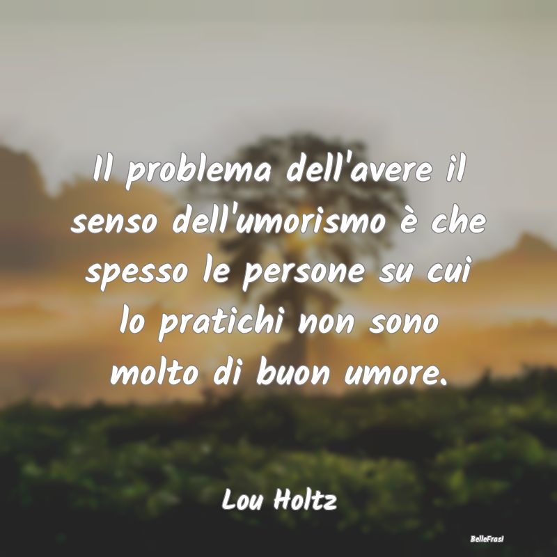 Frasi sull'Umorismo - Il problema dell'avere il senso dell'umorismo è c...