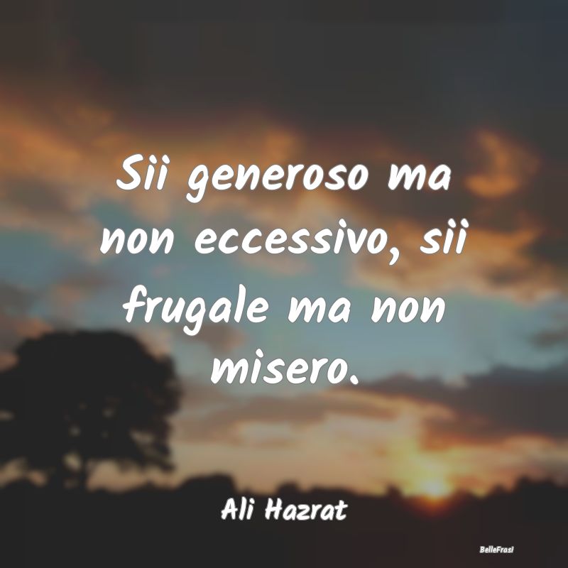 Frasi sulla generosità - Sii generoso ma non eccessivo, sii frugale ma non ...