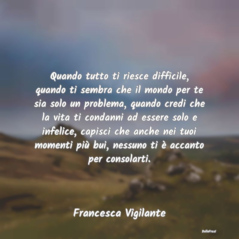 Frasi sulla Tristezza - Quando tutto ti riesce difficile, quando ti sembra...