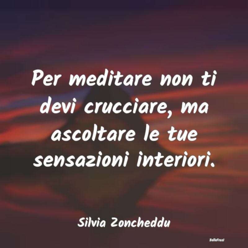 Frasi sulla Meditazione - Per meditare non ti devi crucciare, ma ascoltare l...