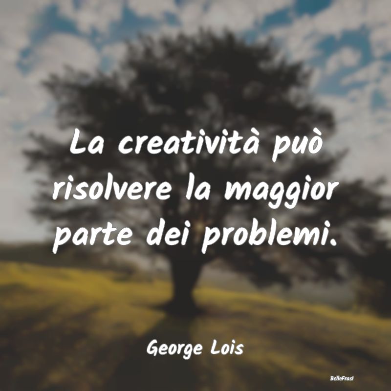 La creatività può risolvere la maggior parte dei...