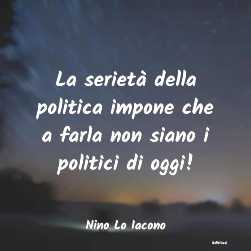 La serietà della politica impone che a farla non ...