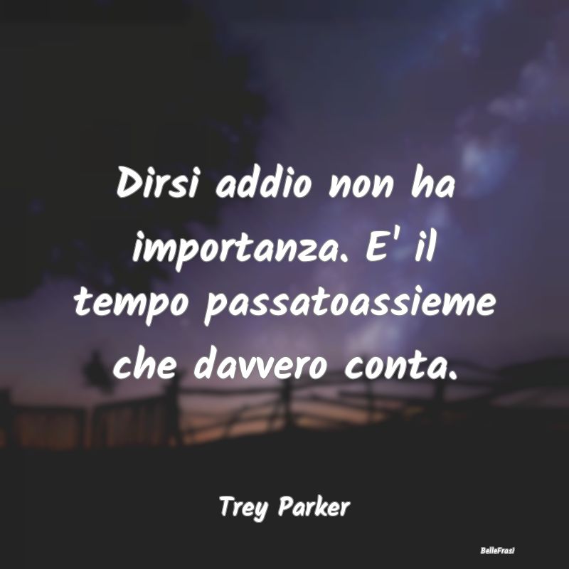 Frasi sul Lasciarsi - Dirsi addio non ha importanza. E' il tempo passato...