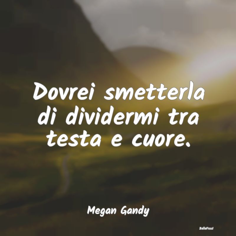 Frasi Abitudine - Dovrei smetterla di dividermi tra testa e cuore....