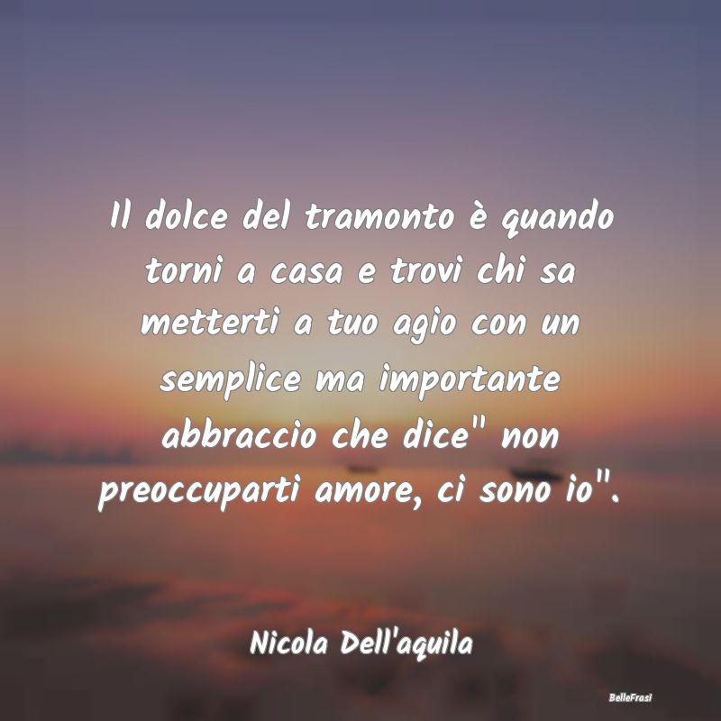 Frasi sugli Abbracci - Il dolce del tramonto è quando torni a casa e tro...