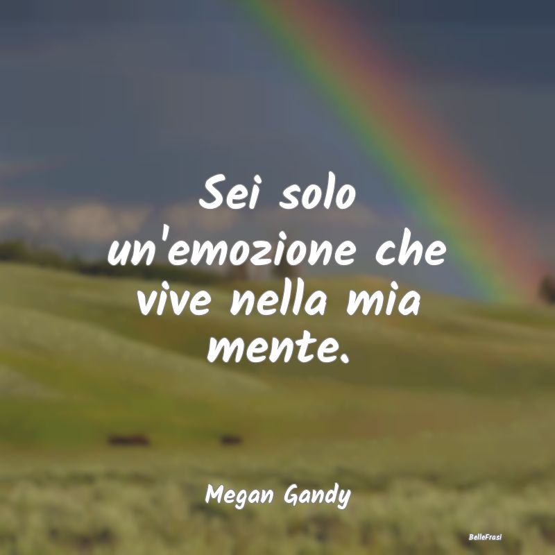 Frasi sulla Tristezza - Sei solo un'emozione che vive nella mia mente....