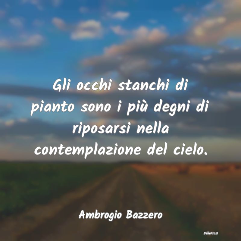 Frasi sulla Contemplazione - Gli occhi stanchi di pianto sono i più degni di r...