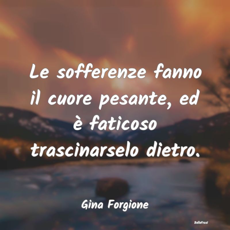 Frasi sulla Tristezza - Le sofferenze fanno il cuore pesante, ed è fatico...