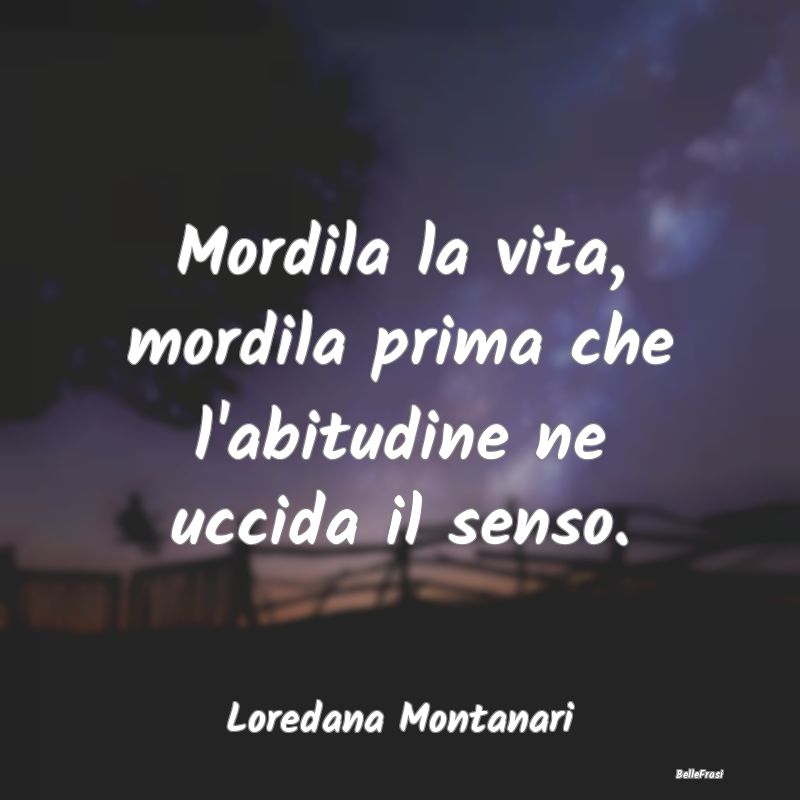 Frasi Abitudine - Mordila la vita, mordila prima che l'abitudine ne ...