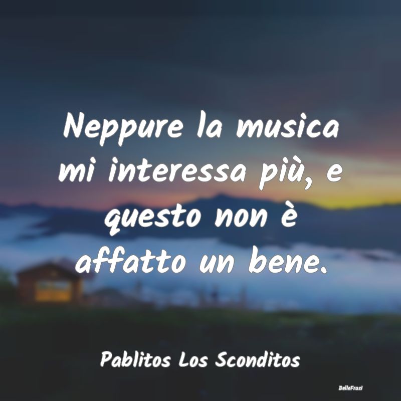 Frasi sulla Tristezza - Neppure la musica mi interessa più, e questo non ...