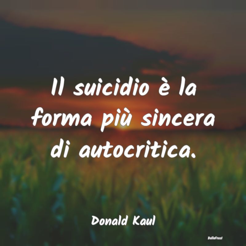 Il suicidio è la forma più sincera di autocritic...