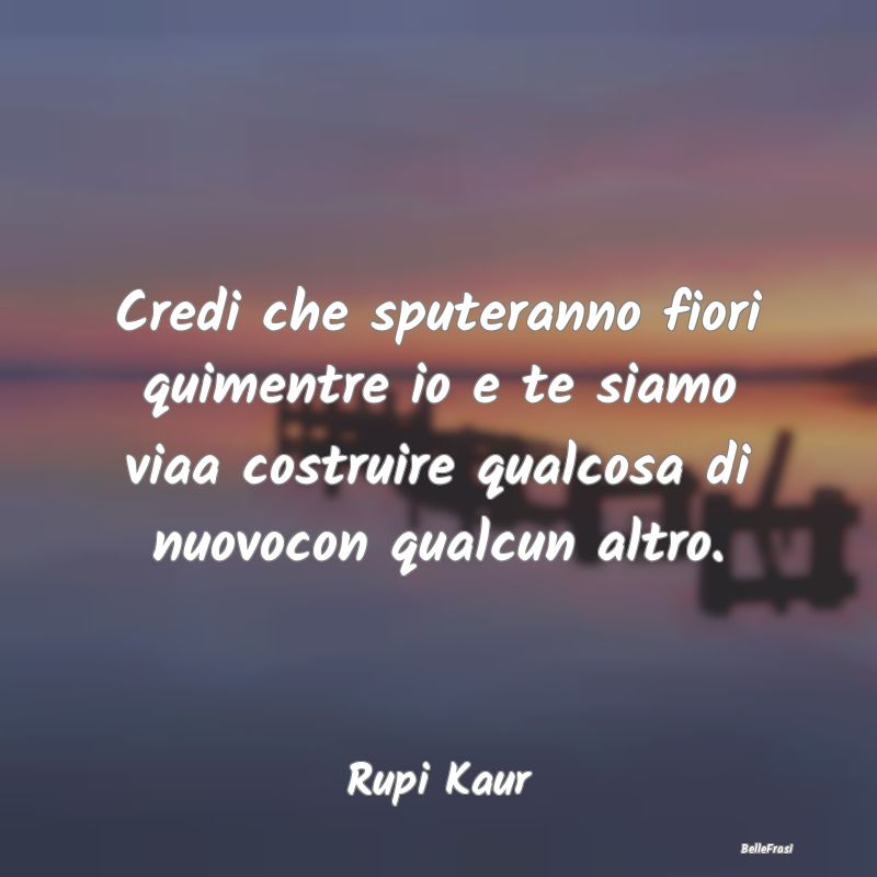 Frasi sul Lasciarsi - Credi che sputeranno fiori quimentre io e te siamo...