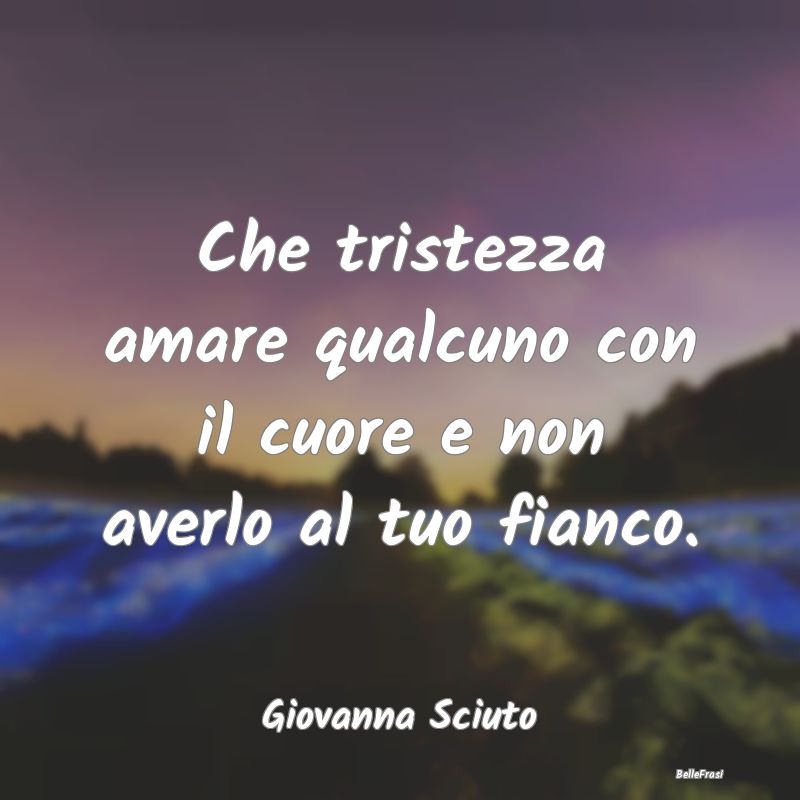 Frasi sulla Tristezza - Che tristezza amare qualcuno con il cuore e non av...