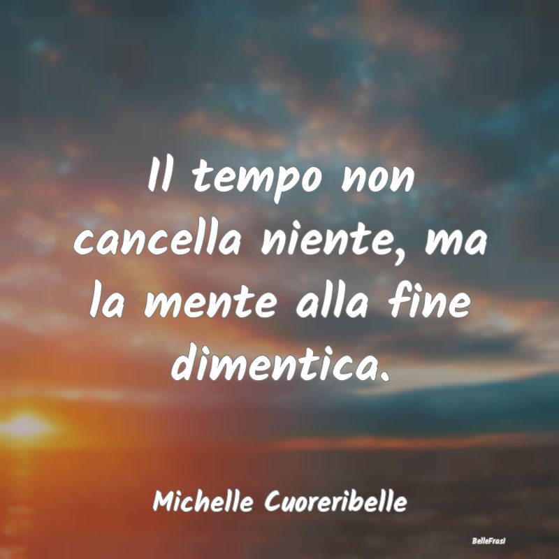 Frasi sulla Tristezza - Il tempo non cancella niente, ma la mente alla fin...