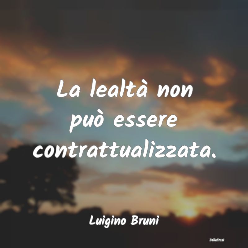 Frasi sulla Lealtà - La lealtà non può essere contrattualizzata....