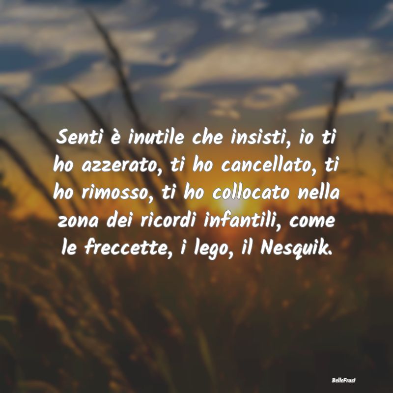 Frasi sul Lasciarsi - Senti è inutile che insisti, io ti ho azzerato, t...