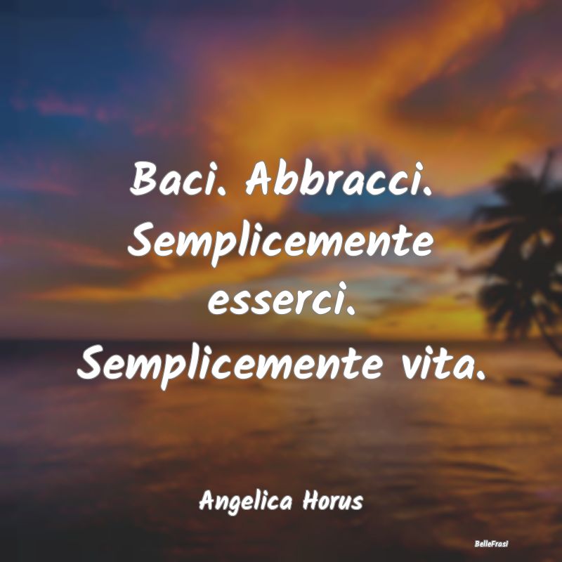 Frasi sugli Abbracci - Baci. Abbracci. Semplicemente esserci. Semplicemen...