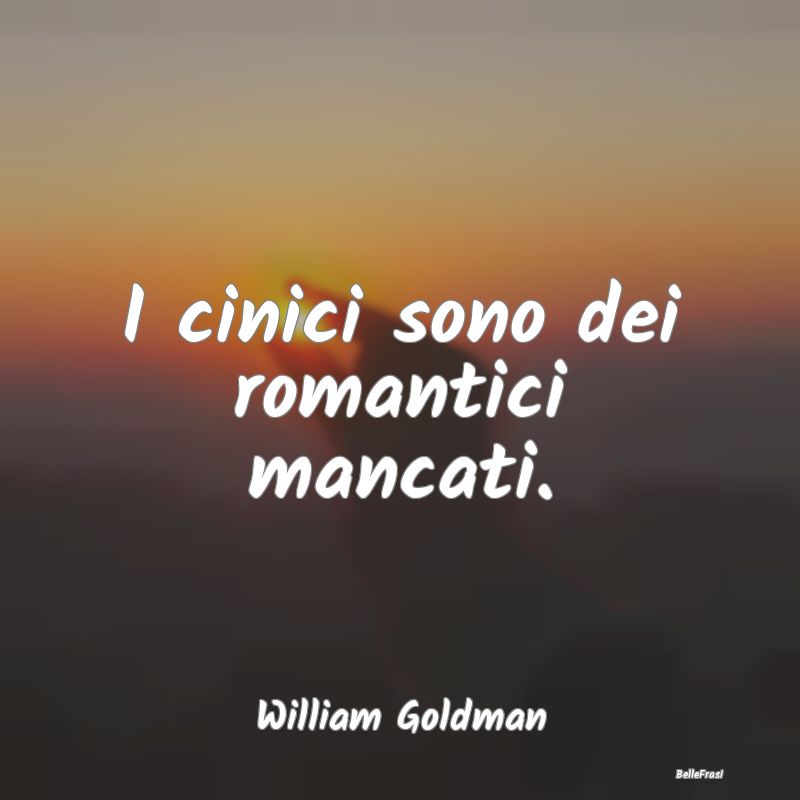 I cinici sono dei romantici mancati....