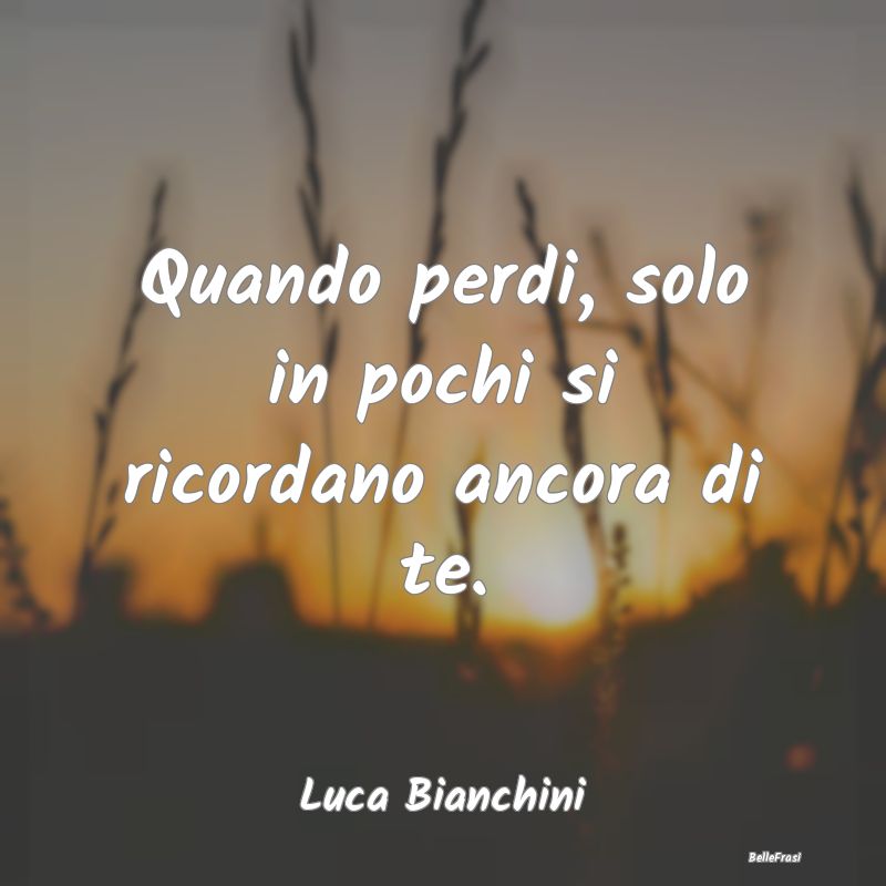 Frasi sulla Tristezza - Quando perdi, solo in pochi si ricordano ancora di...