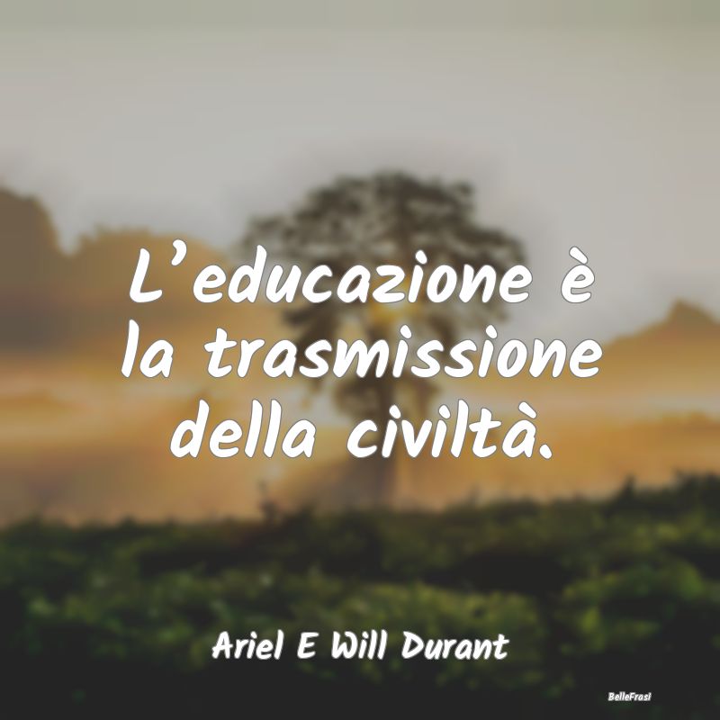 L’educazione è la trasmissione della civiltà....