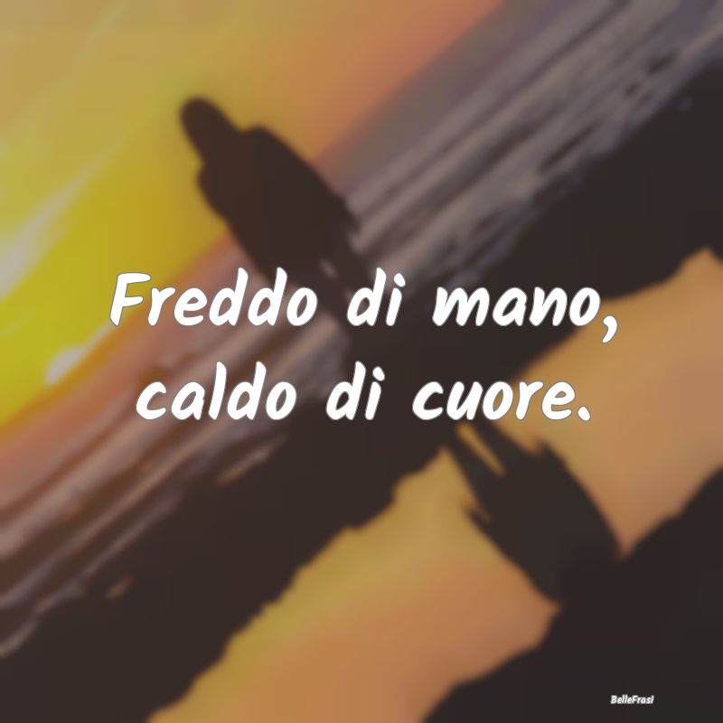 Frasi Apparenza - Freddo di mano, caldo di cuore....