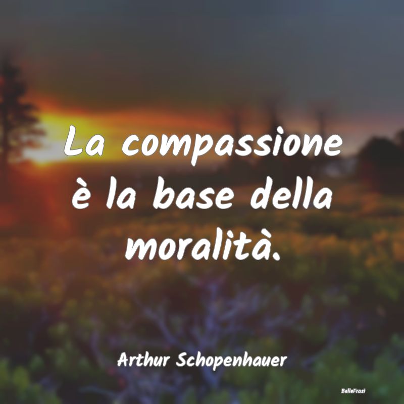 Frasi sull’etica - La compassione è la base della moralità....