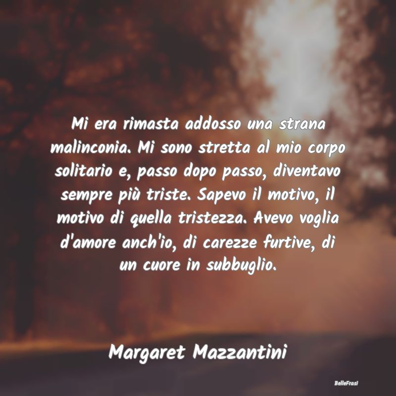 Frasi sulla Tristezza - Mi era rimasta addosso una strana malinconia. Mi s...