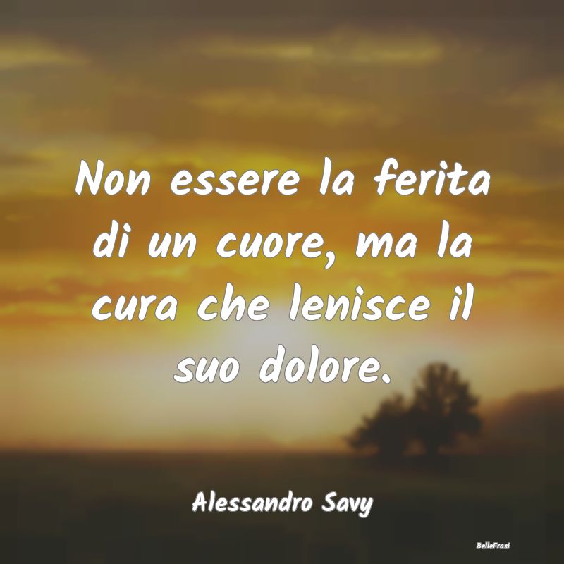 Frasi sul Conforto - Non essere la ferita di un cuore, ma la cura che l...