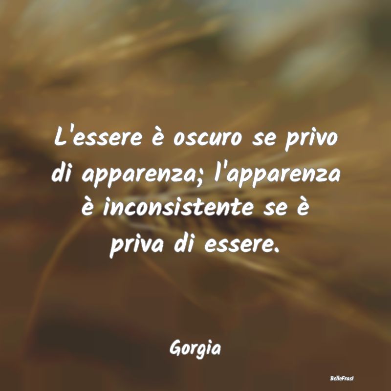 Frasi Apparenza - L'essere è oscuro se privo di apparenza; l'appare...