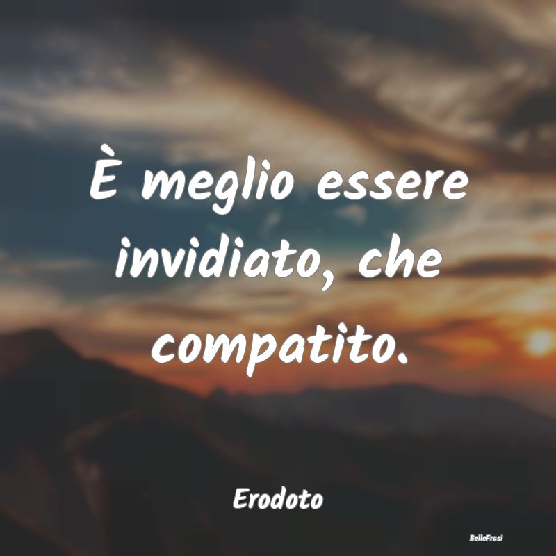 Frasi sull’Invidia - È meglio essere invidiato, che compatito....