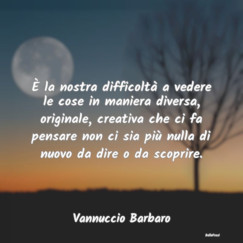 Frasi sulla Banalità - È la nostra difficoltà a vedere le cose in manie...