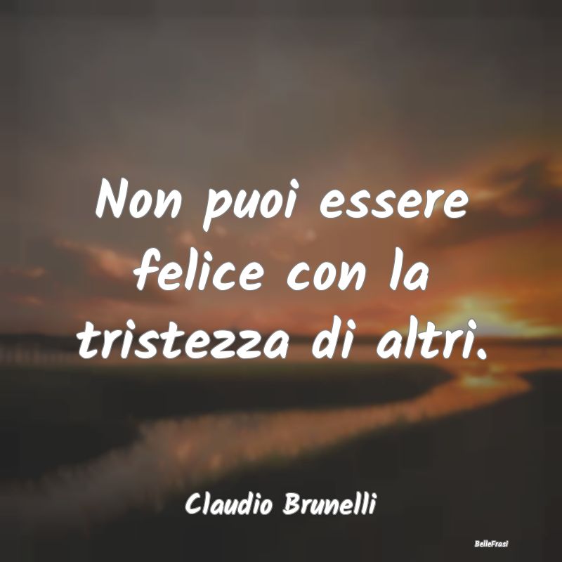 Frasi sulla Tristezza - Non puoi essere felice con la tristezza di altri....