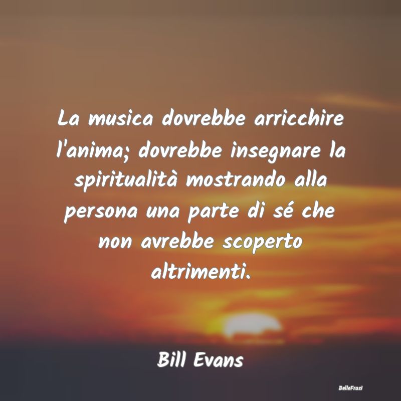 Frasi sulla Spiritualità - La musica dovrebbe arricchire l'anima; dovrebbe in...