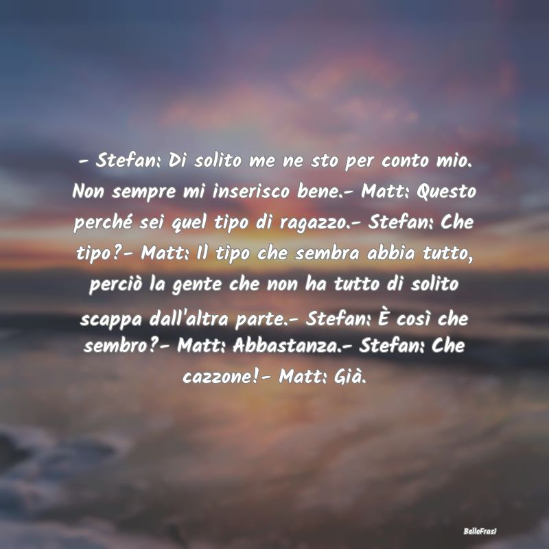 Frasi Apparenza - - Stefan: Di solito me ne sto per conto mio. Non s...