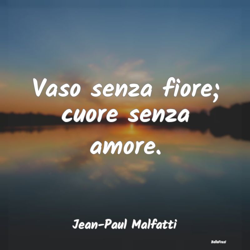 Vaso senza fiore; cuore senza amore....