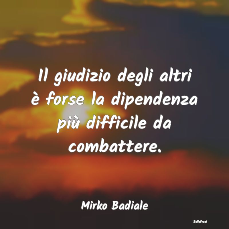 Frasi Critica - Il giudizio degli altri è forse la dipendenza pi...