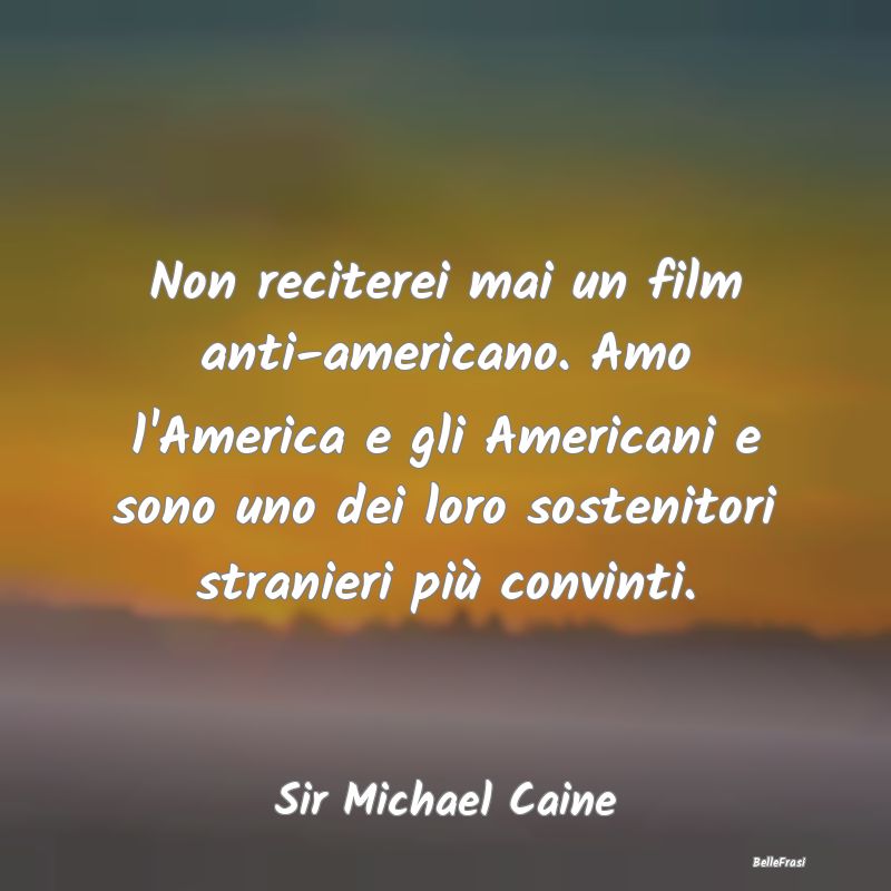 Non reciterei mai un film anti-americano. Amo l'Am...