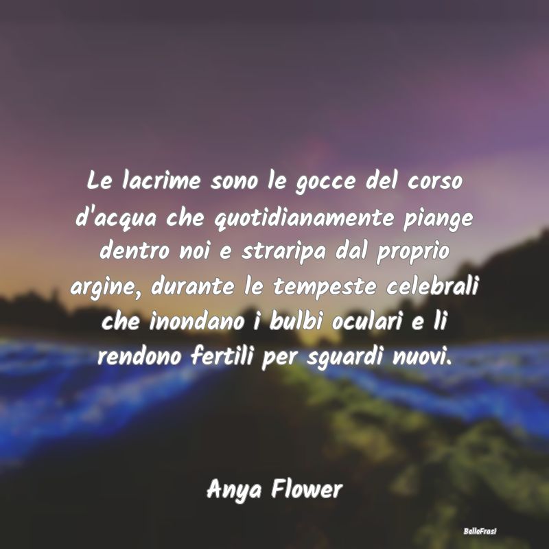 Frasi sulla Tristezza - Le lacrime sono le gocce del corso d'acqua che quo...