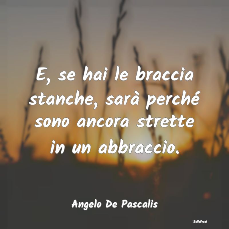 Frasi sugli Abbracci - E, se hai le braccia stanche, sarà perché sono a...