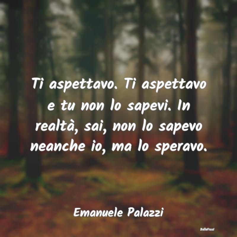 Frasi sulla Tristezza - Ti aspettavo. Ti aspettavo e tu non lo sapevi. In ...