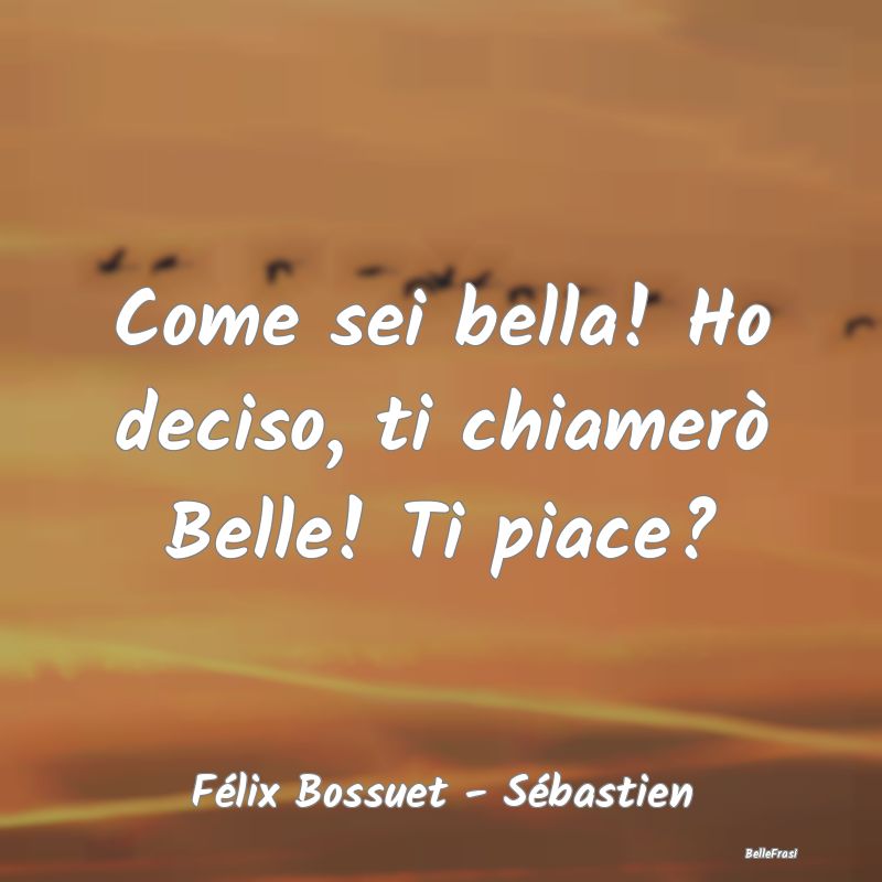 Frasi Apparenza - Come sei bella! Ho deciso, ti chiamerò Belle! Ti ...