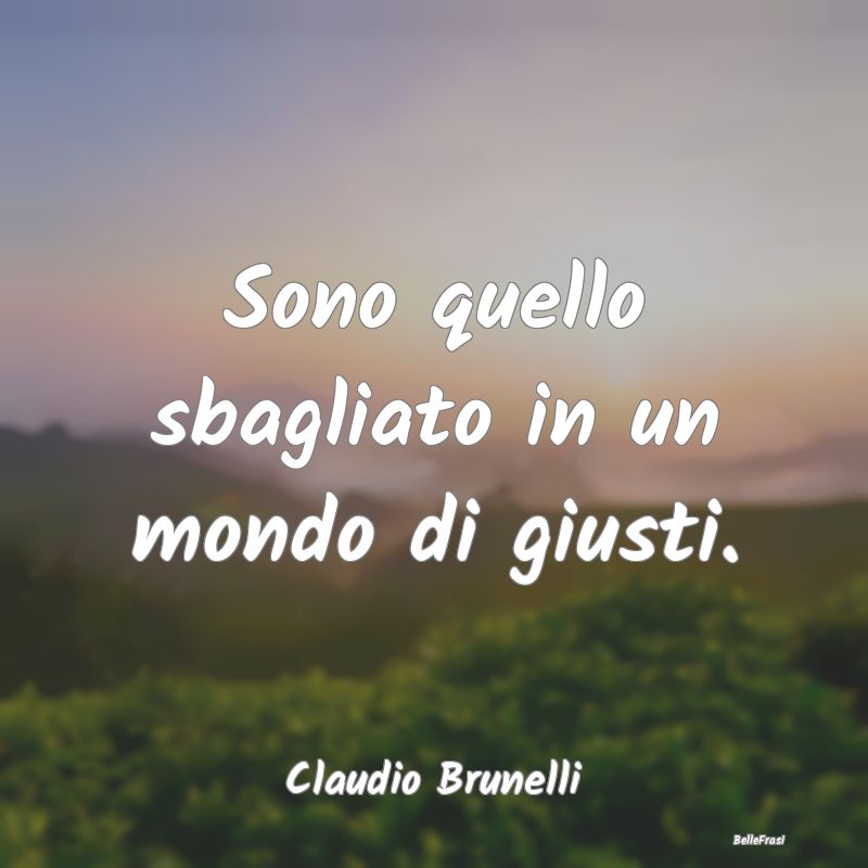 Frasi sulla Tristezza - Sono quello sbagliato in un mondo di giusti....