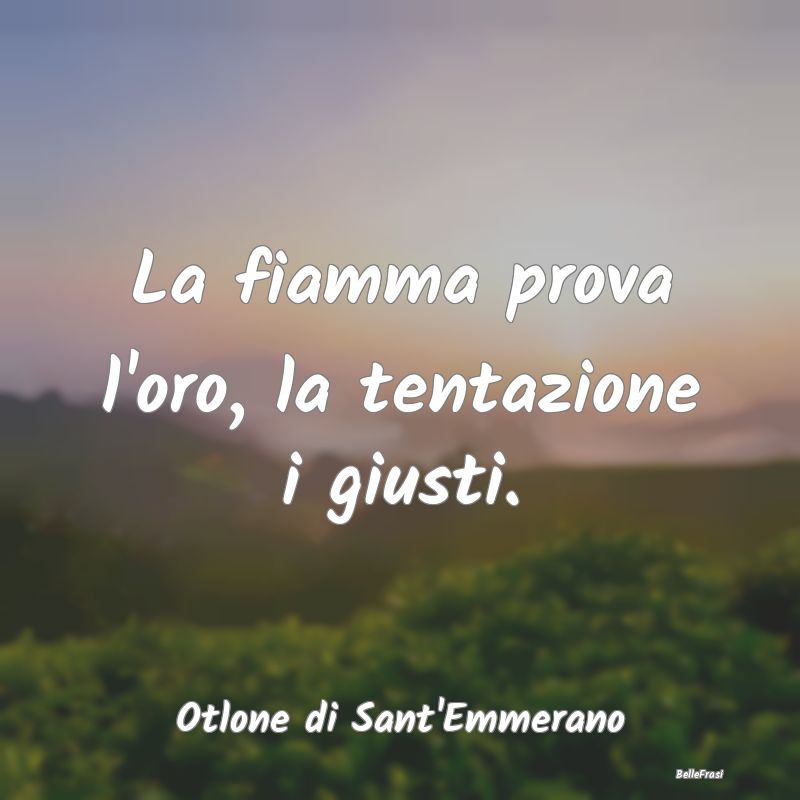 Frasi sulle Tentazioni - La fiamma prova l'oro, la tentazione i giusti....