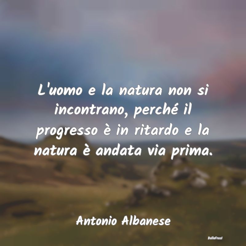 Frasi sul Progresso - L'uomo e la natura non si incontrano, perché il p...