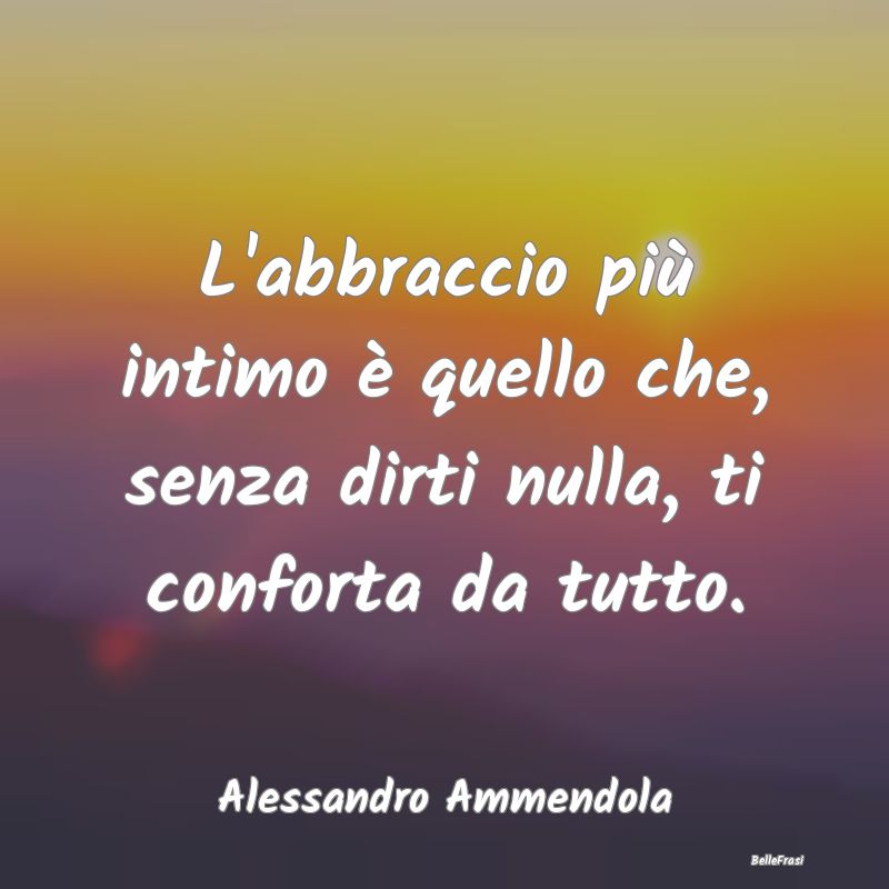 Frasi sugli Abbracci - L'abbraccio più intimo è quello che, senza dirti...