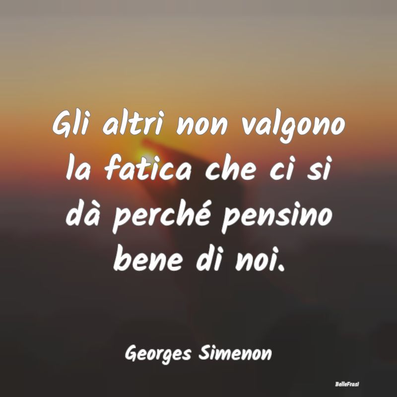 Frasi Apparenza - Gli altri non valgono la fatica che ci si dà perc...