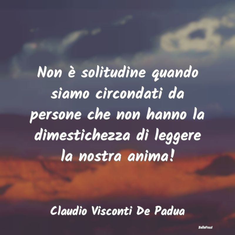 Frasi sulla Tristezza - Non è solitudine quando siamo circondati da perso...